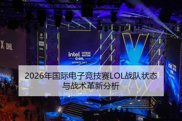 2026年国际电子竞技赛LOL战队状态与战术革新分析