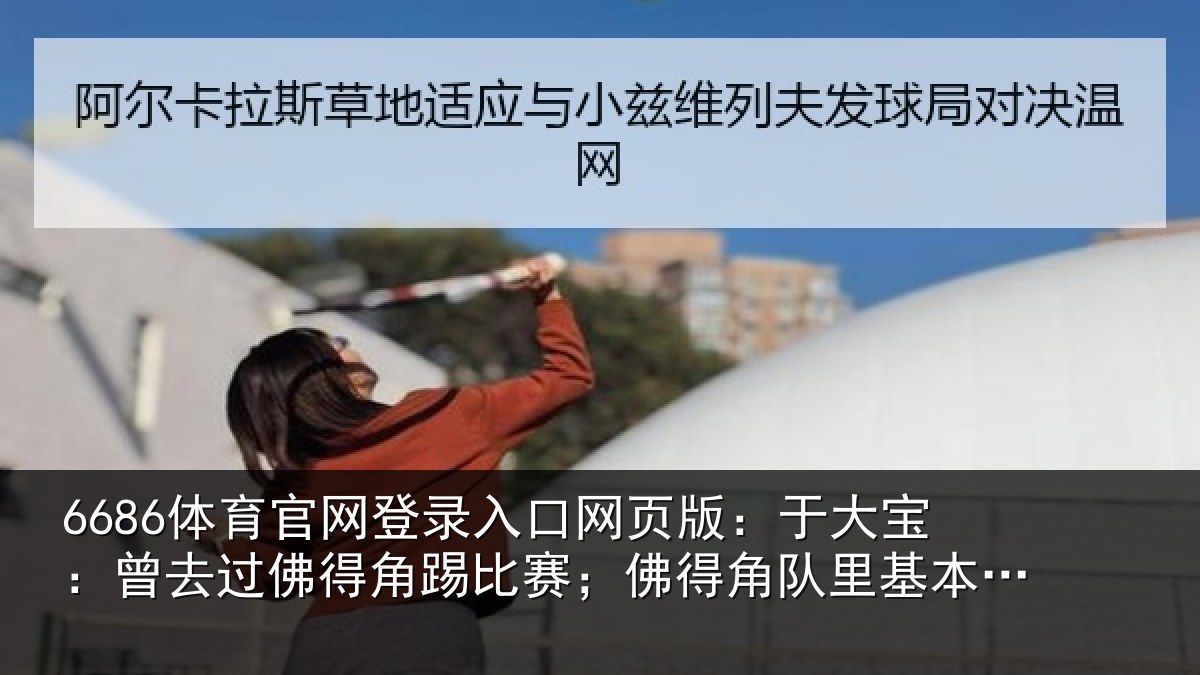 6686体育官网登录入口网页版：于大宝：曾去相关情况情况萄牙人