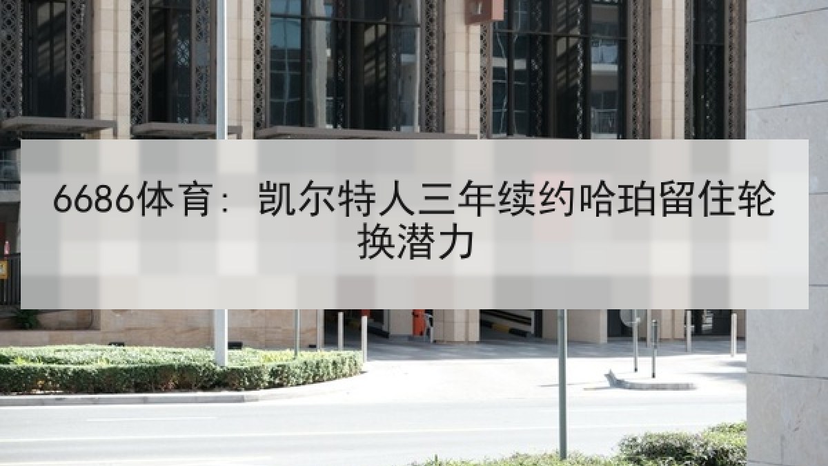 6686体育: 凯尔特人三年续约哈珀留住轮换潜力