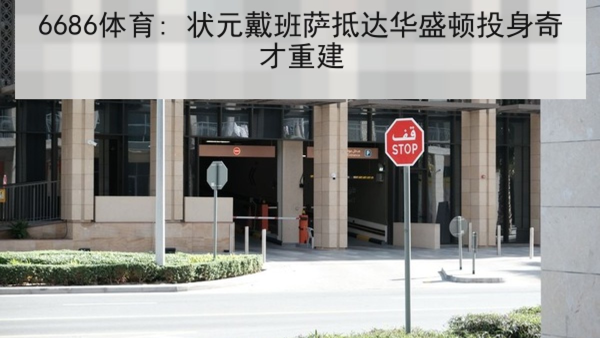 6686体育: 状元戴班萨抵达华盛顿投身奇才重建 6686体育: 状元戴班萨抵达华盛顿投身奇才重建
