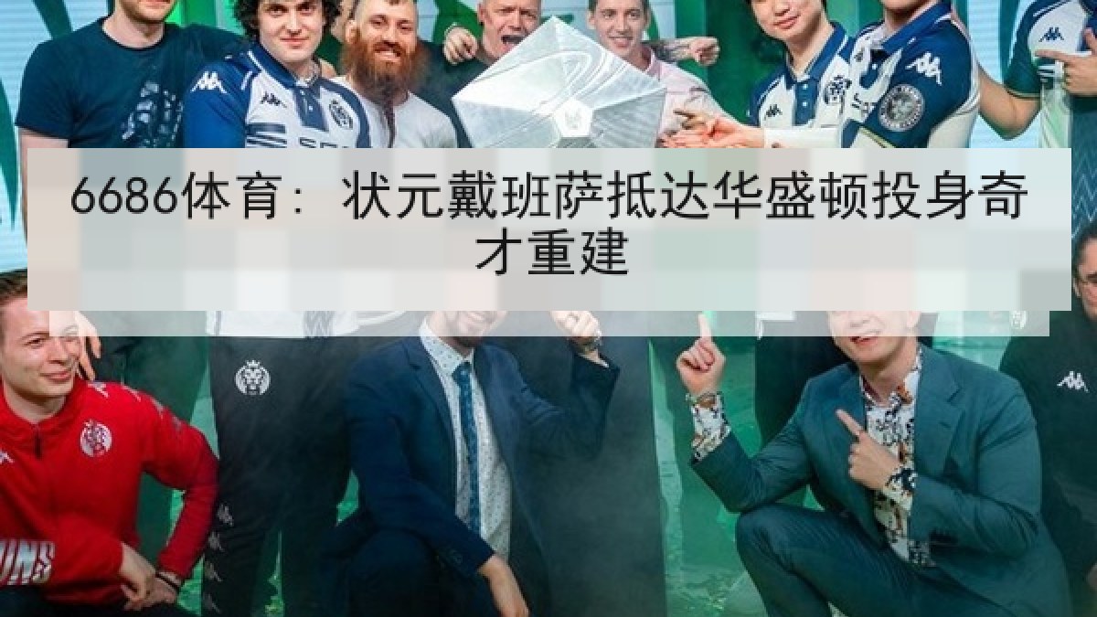 6686体育: 状元戴班萨抵达华盛顿投身奇才重建