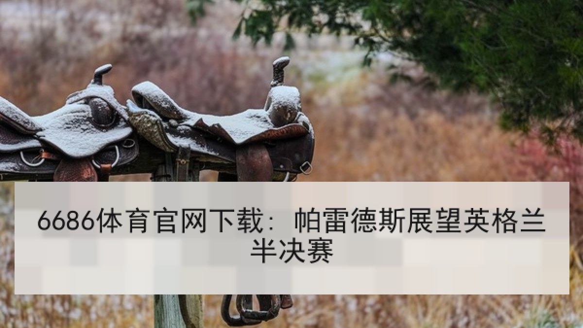 6686体育官网下载: 帕雷德斯展望英格兰半决赛