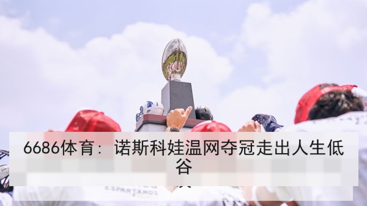 6686体育: 诺斯科娃温网夺冠走出人生低谷