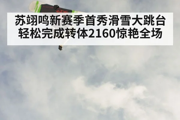 苏翊鸣新赛季首秀滑雪大跳台轻松完成转体2160惊艳全场